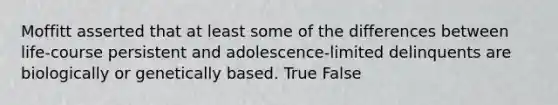 Moffitt asserted that at least some of the differences between life-course persistent and adolescence-limited delinquents are biologically or genetically based. True False