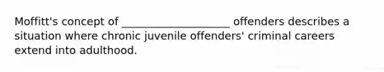 Moffitt's concept of ____________________ offenders describes a situation where chronic juvenile offenders' criminal careers extend into adulthood.