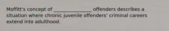 Moffitt's concept of ________________ offenders describes a situation where chronic juvenile offenders' criminal careers extend into adulthood.