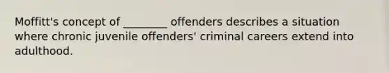 Moffitt's concept of ________ offenders describes a situation where chronic juvenile offenders' criminal careers extend into adulthood.