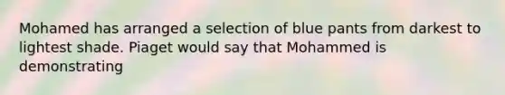 Mohamed has arranged a selection of blue pants from darkest to lightest shade. Piaget would say that Mohammed is demonstrating