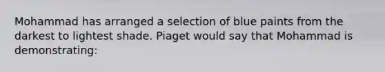 Mohammad has arranged a selection of blue paints from the darkest to lightest shade. Piaget would say that Mohammad is demonstrating: