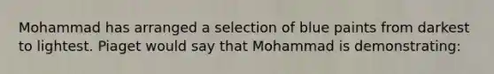 Mohammad has arranged a selection of blue paints from darkest to lightest. Piaget would say that Mohammad is demonstrating: