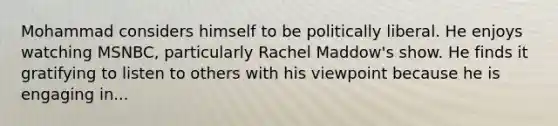 Mohammad considers himself to be politically liberal. He enjoys watching MSNBC, particularly Rachel Maddow's show. He finds it gratifying to listen to others with his viewpoint because he is engaging in...