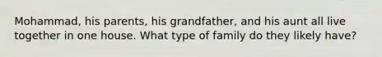 Mohammad, his parents, his grandfather, and his aunt all live together in one house. What type of family do they likely have?