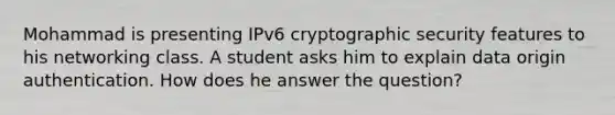 Mohammad is presenting IPv6 cryptographic security features to his networking class. A student asks him to explain data origin authentication. How does he answer the question?