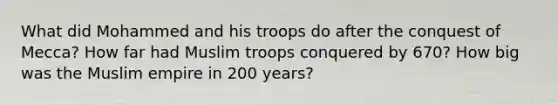 What did Mohammed and his troops do after the conquest of Mecca? How far had Muslim troops conquered by 670? How big was the Muslim empire in 200 years?