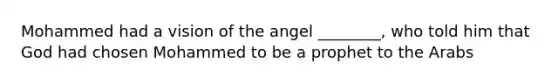 Mohammed had a vision of the angel ________, who told him that God had chosen Mohammed to be a prophet to the Arabs