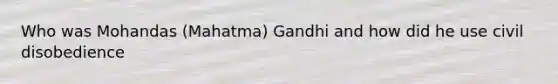 Who was Mohandas (Mahatma) Gandhi and how did he use civil disobedience