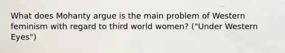 What does Mohanty argue is the main problem of Western feminism with regard to third world women? ("Under Western Eyes")