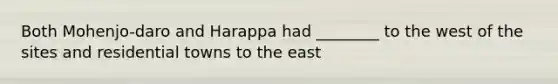 Both Mohenjo-daro and Harappa had ________ to the west of the sites and residential towns to the east