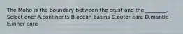 The Moho is the boundary between the crust and the ________. Select one: A.continents B.ocean basins C.outer core D.mantle E.inner core