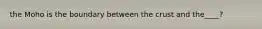 the Moho is the boundary between the crust and the____?