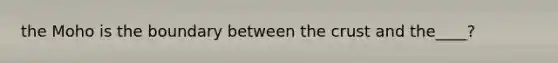 the Moho is the boundary between the crust and the____?