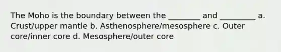 The Moho is the boundary between the ________ and _________ a. Crust/upper mantle b. Asthenosphere/mesosphere c. Outer core/inner core d. Mesosphere/outer core