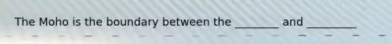 The Moho is the boundary between the ________ and _________