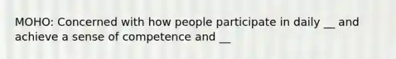 MOHO: Concerned with how people participate in daily __ and achieve a sense of competence and __