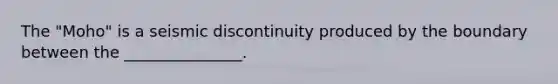 The "Moho" is a seismic discontinuity produced by the boundary between the _______________.