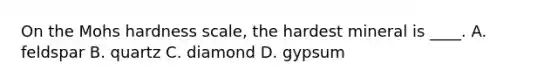 On the Mohs hardness scale, the hardest mineral is ____. A. feldspar B. quartz C. diamond D. gypsum