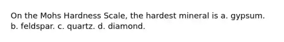 On the Mohs Hardness Scale, the hardest mineral is a. gypsum. b. feldspar. c. quartz. d. diamond.