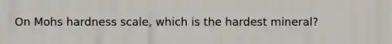 On Mohs hardness scale, which is the hardest mineral?