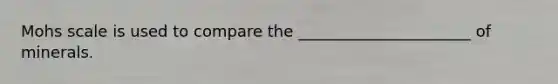 Mohs scale is used to compare the ______________________ of minerals.