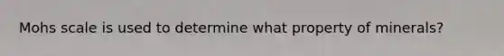Mohs scale is used to determine what property of minerals?