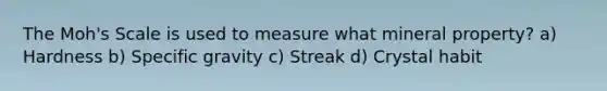 The Moh's Scale is used to measure what mineral property? a) Hardness b) Specific gravity c) Streak d) Crystal habit