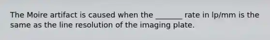 The Moire artifact is caused when the _______ rate in lp/mm is the same as the line resolution of the imaging plate.