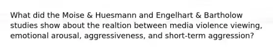 What did the Moise & Huesmann and Engelhart & Bartholow studies show about the realtion between media violence viewing, emotional arousal, aggressiveness, and short-term aggression?