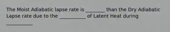 The Moist Adiabatic lapse rate is ________ than the Dry Adiabatic Lapse rate due to the ___________ of Latent Heat during ___________