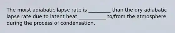 The moist adiabatic lapse rate is _________ than the dry adiabatic lapse rate due to latent heat ___________ to/from the atmosphere during the process of condensation.