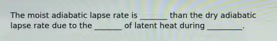 The moist adiabatic lapse rate is _______ than the dry adiabatic lapse rate due to the _______ of latent heat during _________.