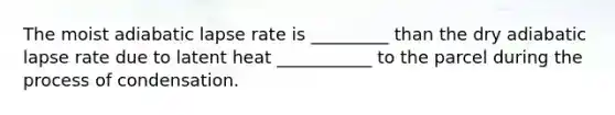 The moist adiabatic lapse rate is _________ than the dry adiabatic lapse rate due to latent heat ___________ to the parcel during the process of condensation.