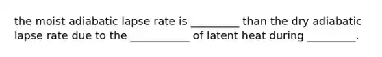 the moist adiabatic lapse rate is _________ than the dry adiabatic lapse rate due to the ___________ of latent heat during _________.