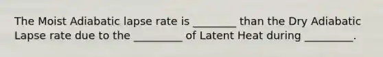 The Moist Adiabatic lapse rate is ________ than the Dry Adiabatic Lapse rate due to the _________ of Latent Heat during _________.