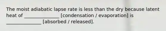 The moist adiabatic lapse rate is <a href='https://www.questionai.com/knowledge/k7BtlYpAMX-less-than' class='anchor-knowledge'>less than</a> the dry because latent heat of _______________ [condensation / evaporation] is _______________ [absorbed / released].