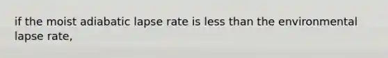 if the moist adiabatic lapse rate is less than the environmental lapse rate,