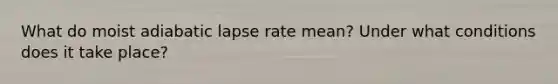 What do moist adiabatic lapse rate mean? Under what conditions does it take place?
