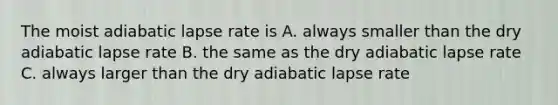 The moist adiabatic lapse rate is A. always smaller than the dry adiabatic lapse rate B. the same as the dry adiabatic lapse rate C. always larger than the dry adiabatic lapse rate