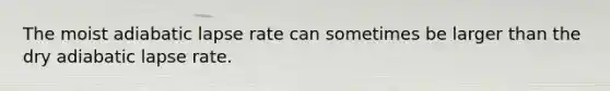 The moist adiabatic lapse rate can sometimes be larger than the dry adiabatic lapse rate.