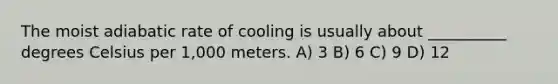 The moist adiabatic rate of cooling is usually about __________ degrees Celsius per 1,000 meters. A) 3 B) 6 C) 9 D) 12