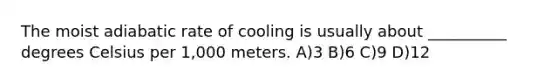 The moist adiabatic rate of cooling is usually about __________ degrees Celsius per 1,000 meters. A)3 B)6 C)9 D)12