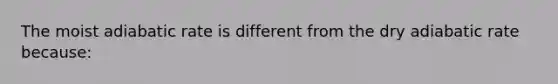 The moist adiabatic rate is different from the dry adiabatic rate because: