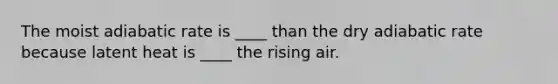 The moist adiabatic rate is ____ than the dry adiabatic rate because latent heat is ____ the rising air.