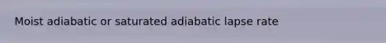 Moist adiabatic or saturated adiabatic lapse rate