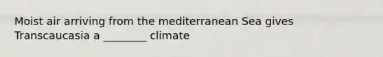 Moist air arriving from the mediterranean Sea gives Transcaucasia a ________ climate