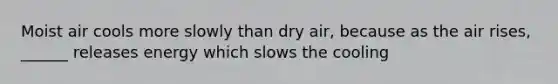 Moist air cools more slowly than dry air, because as the air rises, ______ releases energy which slows the cooling