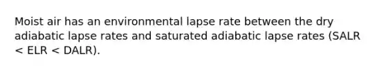 Moist air has an environmental lapse rate between the dry adiabatic lapse rates and saturated adiabatic lapse rates (SALR < ELR < DALR).