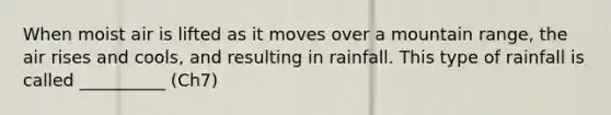 When moist air is lifted as it moves over a mountain range, the air rises and cools, and resulting in rainfall. This type of rainfall is called __________ (Ch7)